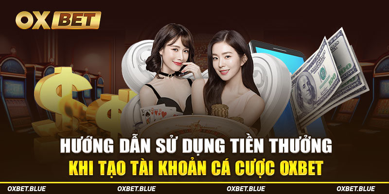 Hướng dẫn sử dụng tiền thưởng khi tạo tài khoản cá cược OXBET