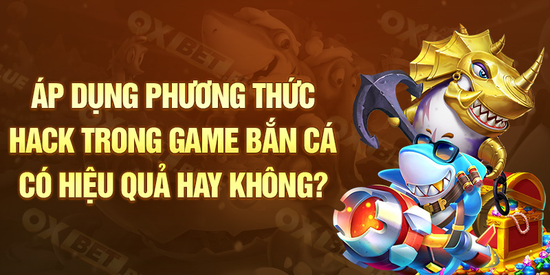 Áp dụng phương thức hack trong game bắn cá có hiệu quả hay không?