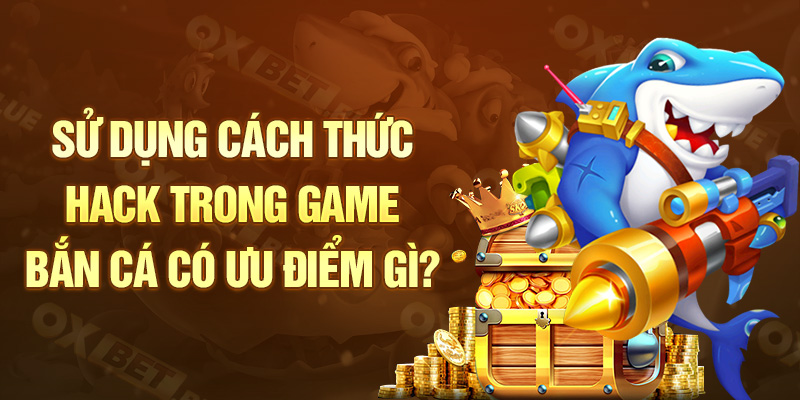 Sử dụng cách thức hack trong game bắn cá có ưu điểm gì?